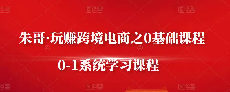 朱哥·玩赚跨境电商之0基础课程,0-1系统学习课程-知一资源网