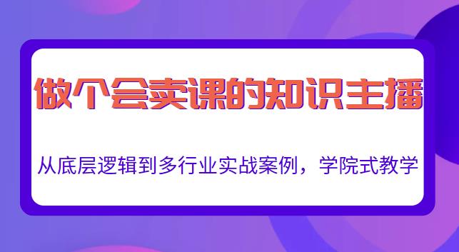 做一个会卖课的知识主播，从底层逻辑到多行业实战案例，学院式教学-知一资源网