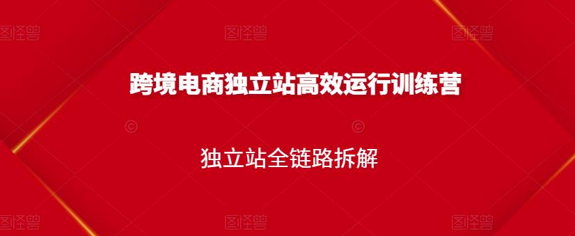 跨境电商独立站高效运行训练营，独立站全链路拆解-知一资源网