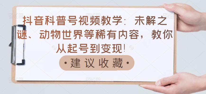 抖音科普号视频教学:未解之谜、动物世界等稀有内容,教你从起号到变现!-知一资源网