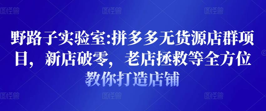 野路子实验室:拼多多无货源店群项目，新店破零，老店拯救等全方位教你打造店铺-知一资源网