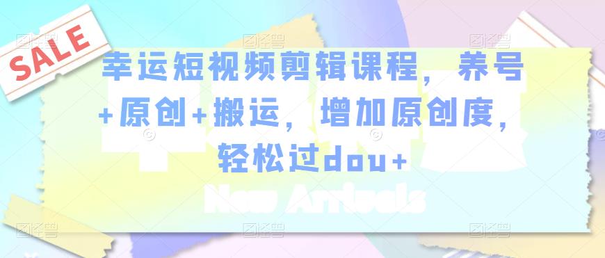 幸运短视频剪辑课程，养号+原创+搬运，增加原创度，轻松过dou+-知一资源网