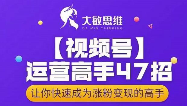 大敏思维-视频号运营高手47招,让你快速成为涨粉变现高手-知一资源网
