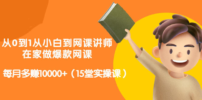 从0到1从小白到网课讲师:在家做爆款网课,每月多赚10000+(15堂实操课)-知一资源网
