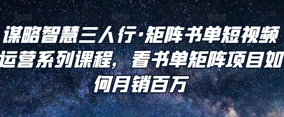 谋略智慧三人行·矩阵书单短视频运营系列课程，看书单矩阵项目如何月销百万-知一资源网