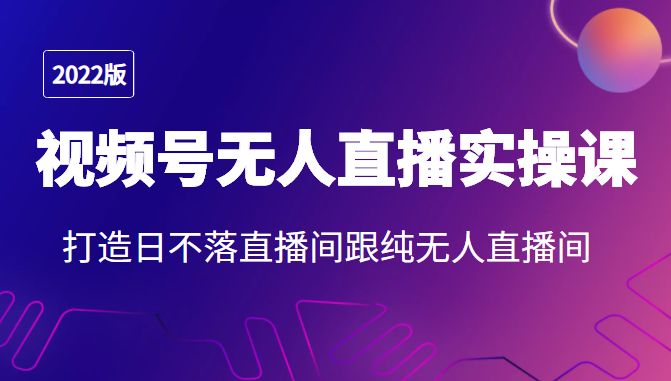 2022年视频号无人直播实操课，打造日不落直播间跟纯无人直播间-知一资源网