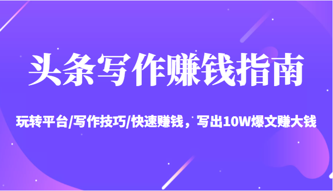 头条写作赚钱指南:玩转平台/写作技巧/快速赚钱,写出10W爆文赚大钱【送资料包】-知一资源网