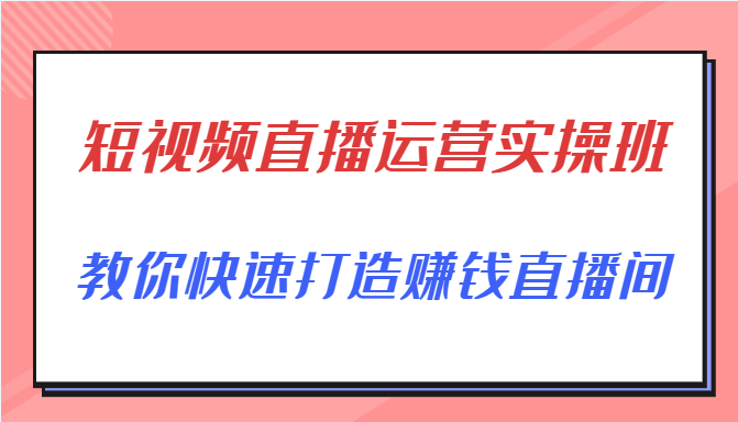 短视频直播运营实操班，直播带货精细化运营实操，教你快速打造赚钱直播间-知一资源网