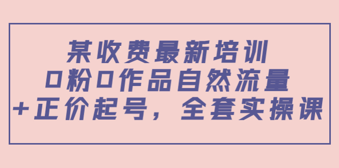 某最新收费培训内容:0粉0作品自然流量+正价起号,全套实操课-知一资源网