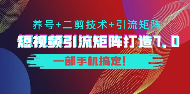 短视频引流矩阵打造7.0，养号+二剪技术+引流矩阵 一部手机搞定！-知一资源网