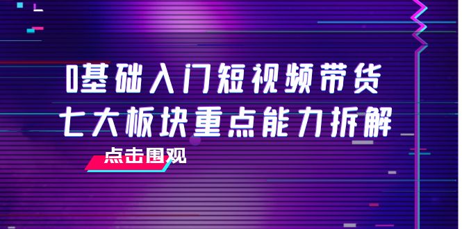 0基础入门短视频带货，七大板块重点能力拆解，7节精品课4小时干货-知一资源网