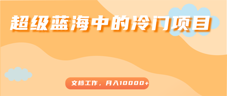 超级蓝海中的冷门项目,文档工作,好玩又赚钱,月入10000+-知一资源网