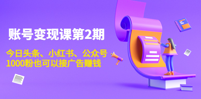 账号变现课第2期,今日头条、小红书、公众号,1000粉也可以接广告赚钱-知一资源网