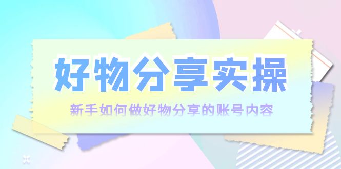 好物分享实操:新手如何做好物分享的账号内容,实操教学-知一资源网