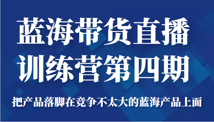 蓝海带货直播训练营第四期,把产品落脚在竞争不太大的蓝海产品上面(价值4980元)-知一资源网