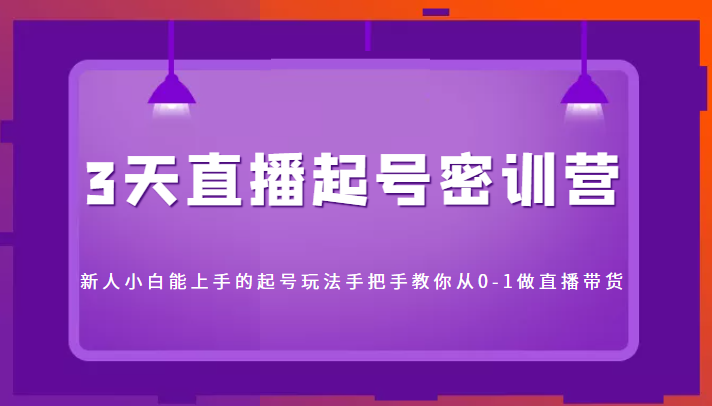 3天直播起号密训营，新人小白能上手的起号玩法，手把手教你从0-1做直播带货-知一资源网