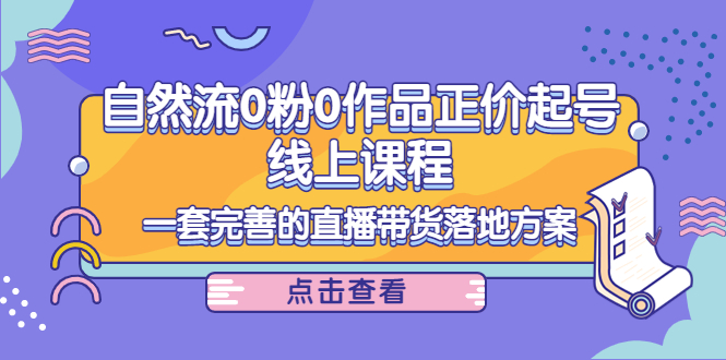 电商自然流0粉0作品正价起号线上课程:一套完善的直播带货落地方案-知一资源网