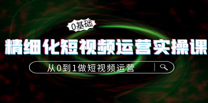精细化短视频运营实操课,从0到1做短视频运营:算法篇+定位篇+内容篇-知一资源网