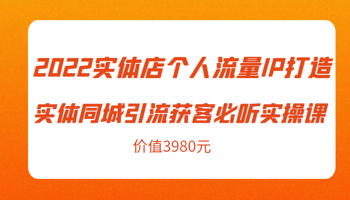 2022实体店个人流量IP打造实体同城引流获客必听实操课,61节完整版(价值3980元)-知一资源网