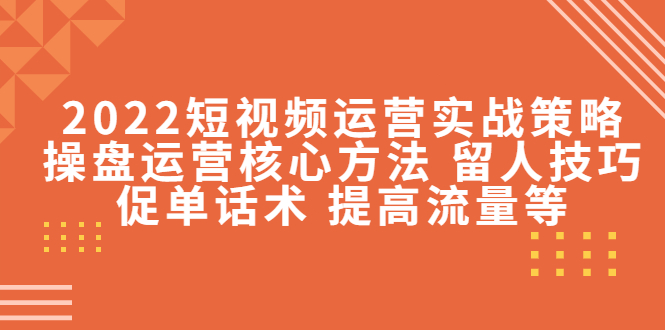 2022短视频运营实战策略:操盘运营核心方法 留人技巧促单话术 提高流量等-知一资源网