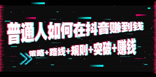普通人如何在抖音赚到钱:策略 路线 规则 突破 赚钱(10节课)-知一资源网