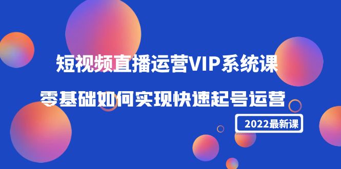 2022短视频直播运营VIP系统课：零基础如何实现快速起号运营（价值2999元）-知一资源网
