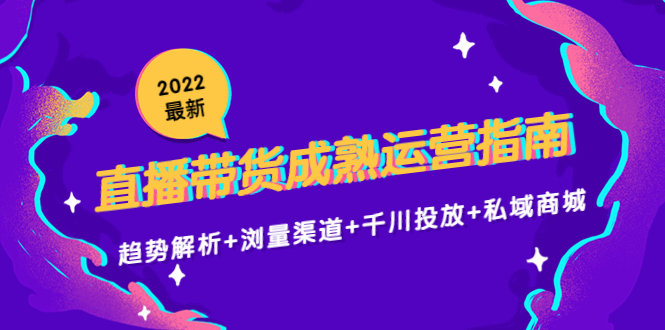 2022最新直播带货成熟运营指南3.0:趋势解析+浏量渠道+千川投放+私域商城-知一资源网