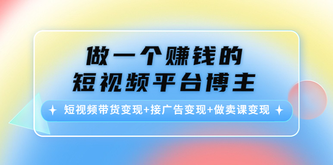 做一个赚钱的短视频平台博主:短视频带货变现+接广告变现+做卖课变现-知一资源网