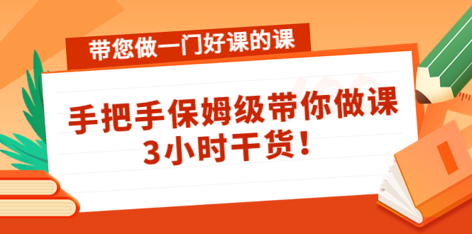 带您做一门好课的课:手把手保姆级带你做课,3小时干货-知一资源网