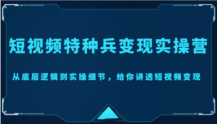 短视频特种兵变现实操营,从底层逻辑到实操细节,给你讲透短视频变现(价值2499元)-知一资源网