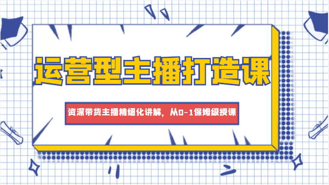 运营型主播打造课,资深带货主播精细化讲解,从0-1保姆级授课-知一资源网