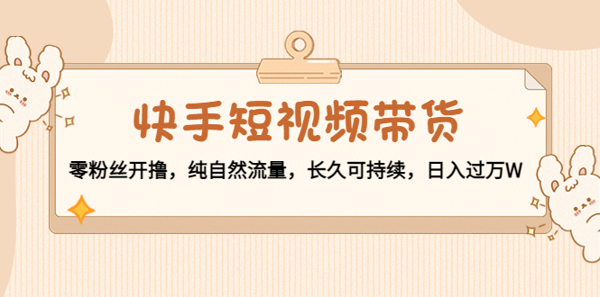 快手短视频带货:零粉丝开撸,纯自然流量,长久可持续,日入过万W-知一资源网