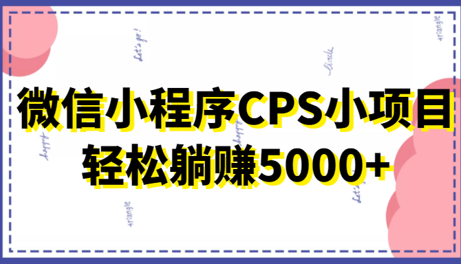微信小程序CPS小项目,有微信就能做,轻松上手躺赚5000+-知一资源网