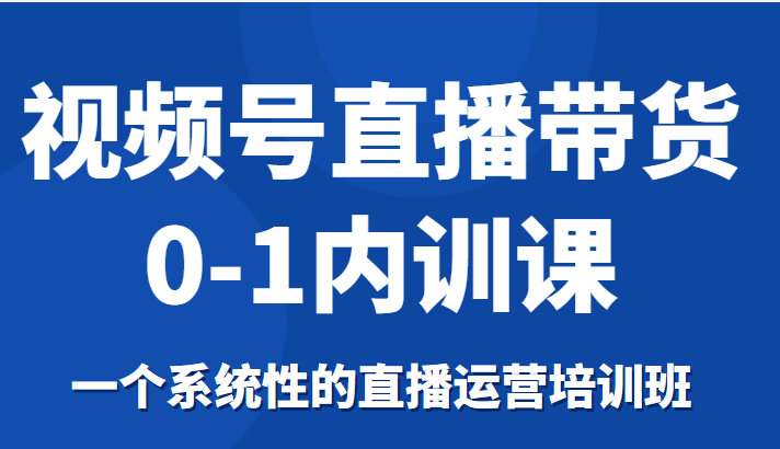 视频号直播带货0-1内训课,一个系统性的直播运营培训班-知一资源网