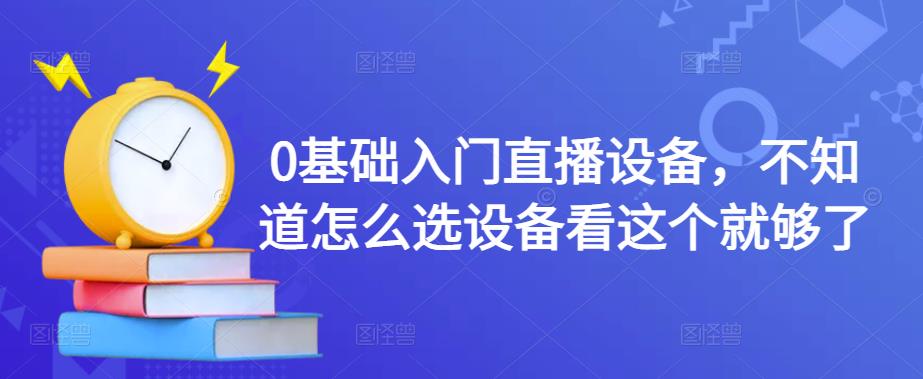 0基础入门直播设备，不知道怎么选设备看这个就够了-知一资源网