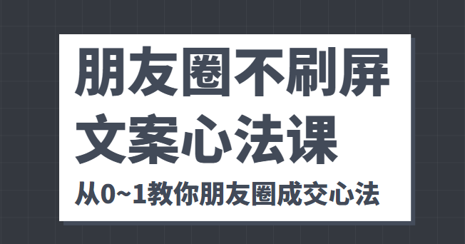 朋友圈不刷屏文案心法课 人人都要懂的商业逻辑 从0~1教你朋友圈成交心法-知一资源网