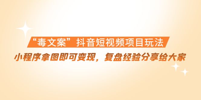“毒文案”抖音短视频项目玩法,小程序拿图即可变现,复盘经验分享给大家-知一资源网