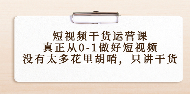 短视频干货运营课，真正从0-1做好短视频，没有太多花里胡哨，只讲干货-知一资源网