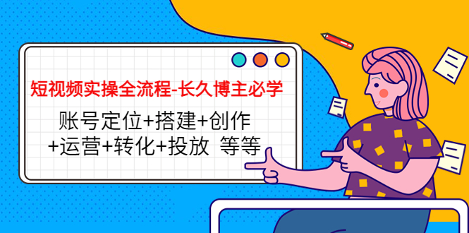 短视频实操全流程-长久博主必学：账号定位+搭建+创作+运营+转化+投放 等等-知一资源网
