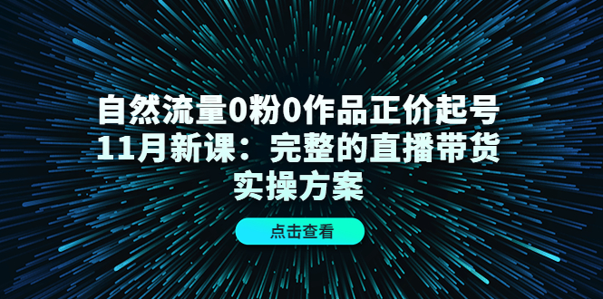 自然流量0粉0作品正价起号11月新课:完整的直播带货实操方案-知一资源网