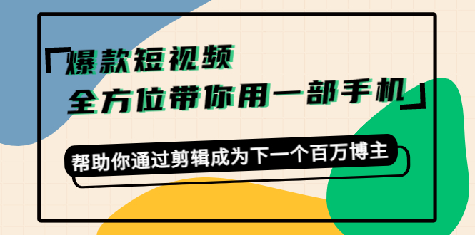 爆款短视频,全方位带你用一部手机,帮助你通过剪辑成为下一个百万博主-知一资源网