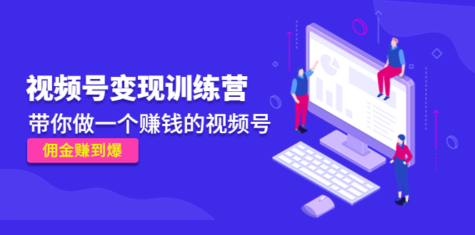 《视频号变现训练营》带你做一个赚钱的视频号,佣金赚到爆-知一资源网