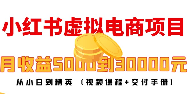 小红书虚拟电商项目：从小白到精英 月收益5000到30000 (视频课程+交付手册)-知一资源网