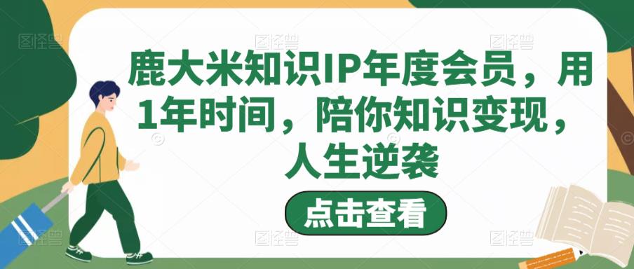 鹿大米知识IP年度会员,用1年时间,陪你知识变现,人生逆袭-知一资源网