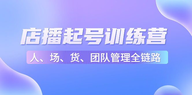 店播起号训练营:帮助更多直播新人快速开启和度过起号阶段(16节)-知一资源网