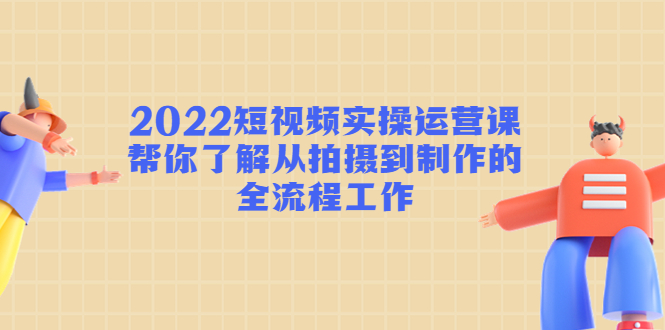 2022短视频实操运营课:帮你了解从拍摄到制作的全流程工作-知一资源网
