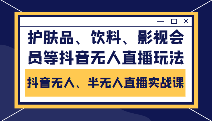 抖音无人、半无人直播实战课,护肤品、饮料、影视会员等抖音无人直播玩法-知一资源网