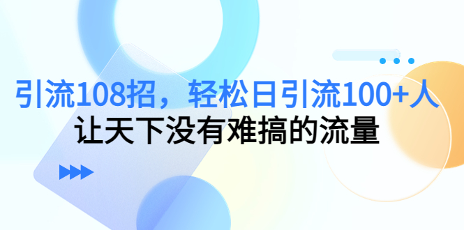 引流108招，轻松日引流100+人，让天下没有难搞的流量-知一资源网