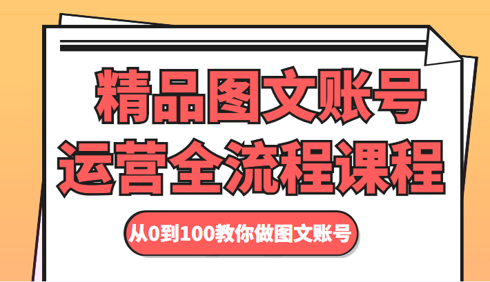 精品图文账号运营全流程课程 从0到100教你做图文账号-知一资源网