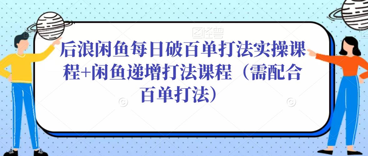 后浪闲鱼每日破百单打法实操课程+闲鱼递增打法课程(需配合百单打法)-知一资源网